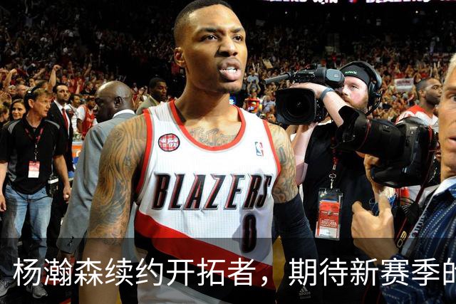杨瀚森续约开拓者，期待新赛季的更多机会